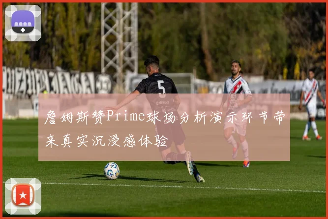 詹姆斯赞Prime球场分析演示环节带来真实沉浸感体验