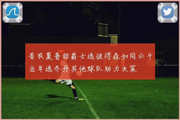 香农夏普称爵士选彼得森如同公牛当年选乔丹其他球队助力决策