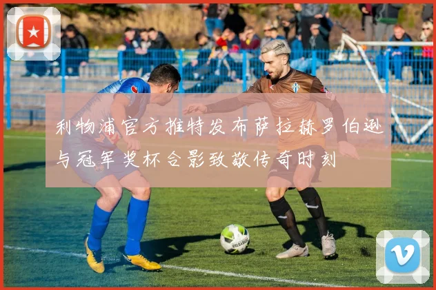 利物浦官方推特发布萨拉赫罗伯逊与冠军奖杯合影致敬传奇时刻