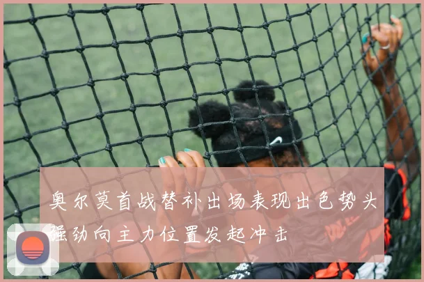 奥尔莫首战替补出场表现出色势头强劲向主力位置发起冲击