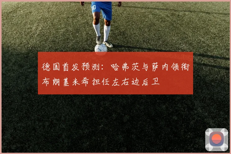 德国首发预测：哈弗茨与萨内领衔布朗基米希担任左右边后卫