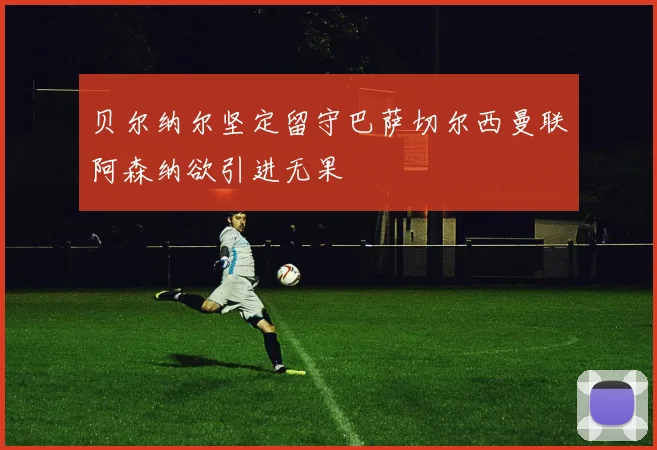 贝尔纳尔坚定留守巴萨切尔西曼联阿森纳欲引进无果