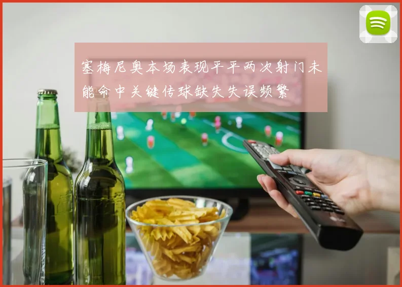 塞梅尼奥本场表现平平两次射门未能命中关键传球缺失失误频繁