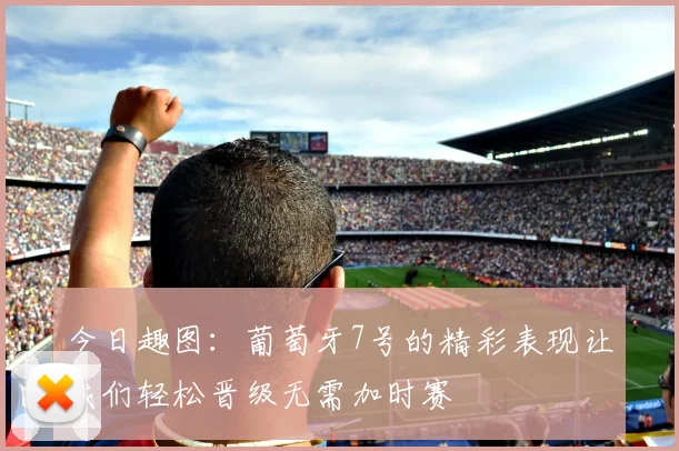 今日趣图：葡萄牙7号的精彩表现让我们轻松晋级无需加时赛