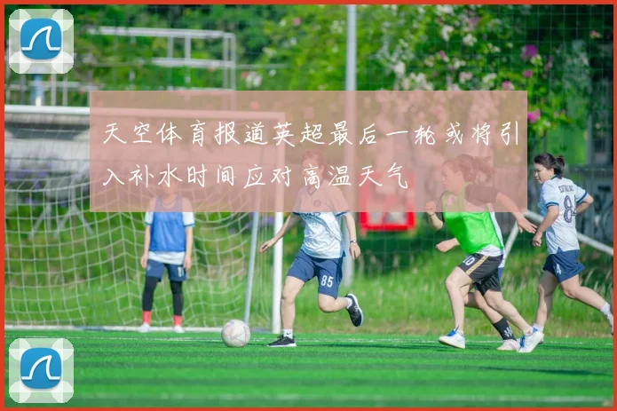 天空体育报道英超最后一轮或将引入补水时间应对高温天气