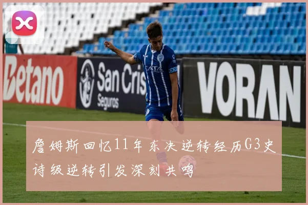 詹姆斯回忆11年东决逆转经历G3史诗级逆转引发深刻共鸣