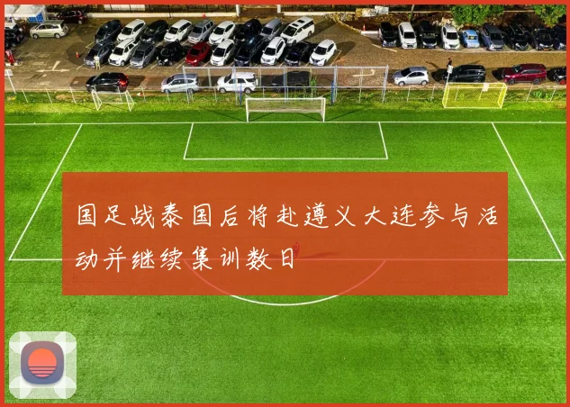 国足战泰国后将赴遵义大连参与活动并继续集训数日