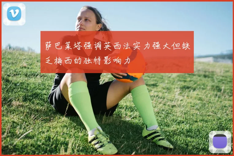 萨巴莱塔强调英西法实力强大但缺乏梅西的独特影响力