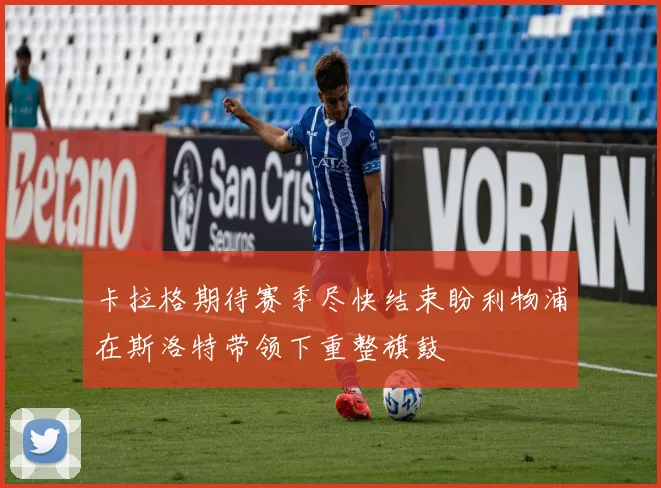 卡拉格期待赛季尽快结束盼利物浦在斯洛特带领下重整旗鼓