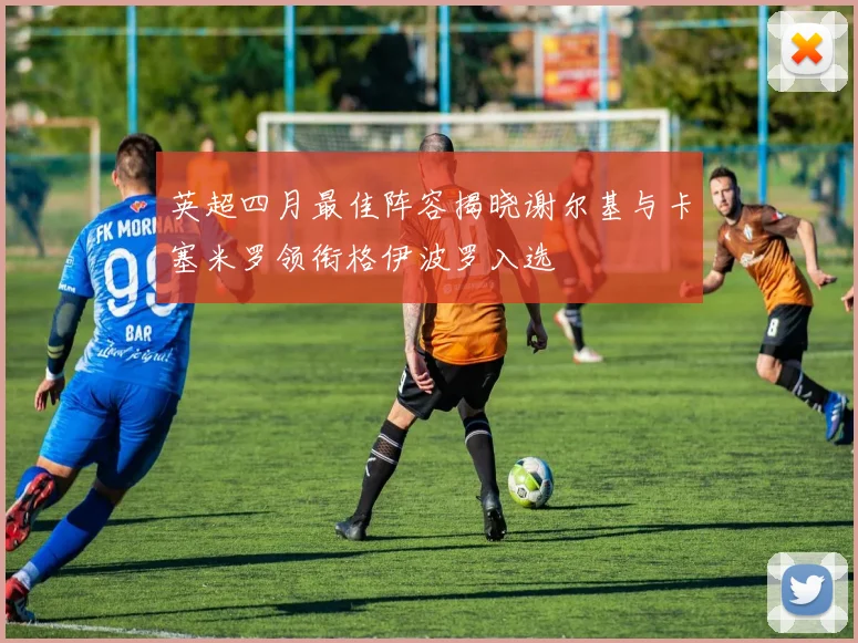 英超四月最佳阵容揭晓谢尔基与卡塞米罗领衔格伊波罗入选