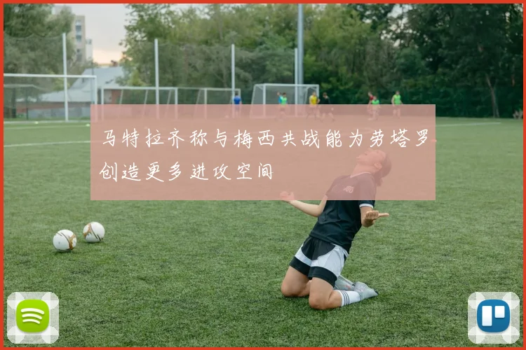 马特拉齐称与梅西共战能为劳塔罗创造更多进攻空间