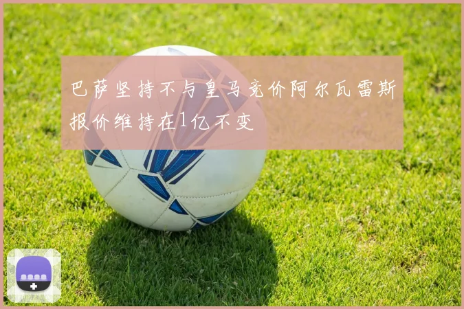 巴萨坚持不与皇马竞价阿尔瓦雷斯报价维持在1亿不变