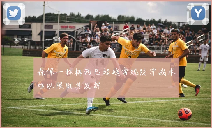 森保一称梅西已超越常规防守战术难以限制其发挥