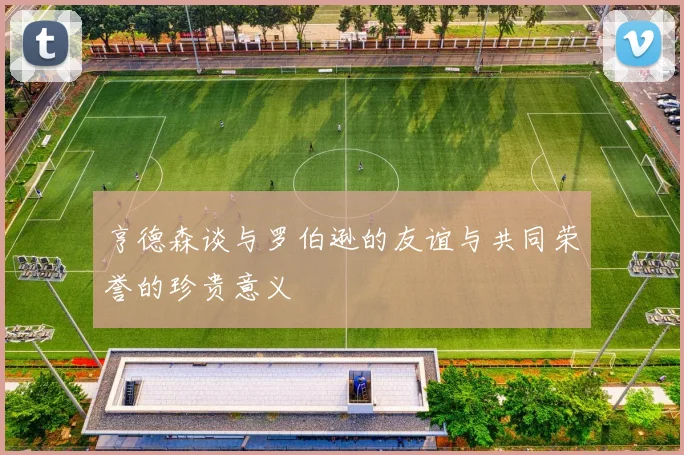 亨德森谈与罗伯逊的友谊与共同荣誉的珍贵意义