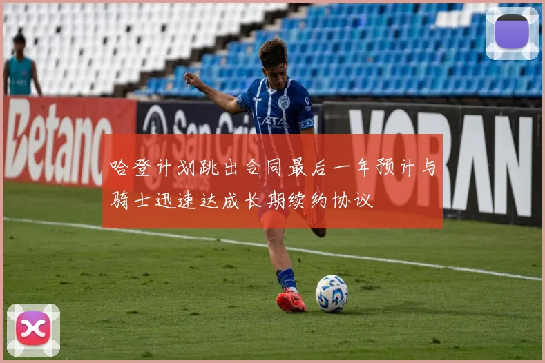 哈登计划跳出合同最后一年预计与骑士迅速达成长期续约协议