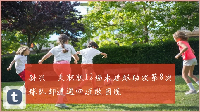 孙兴慜美职联12场未进球助攻第8次球队却遭遇四连败困境