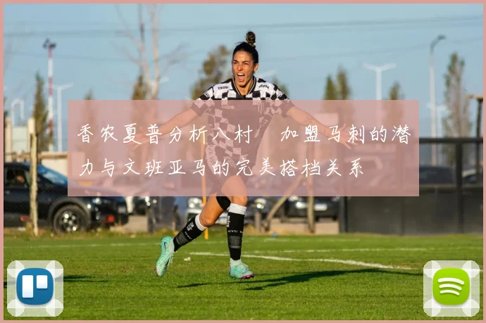 香农夏普分析八村塁加盟马刺的潜力与文班亚马的完美搭档关系
