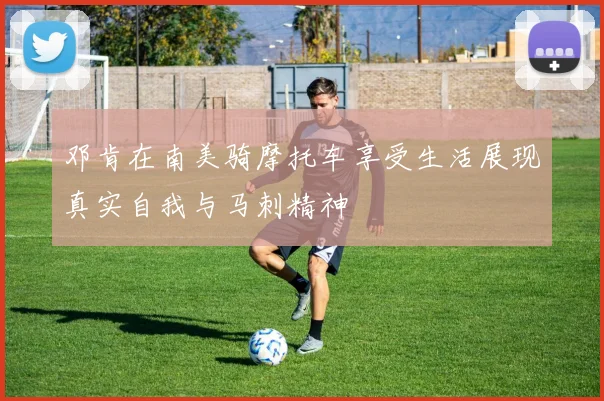 邓肯在南美骑摩托车享受生活展现真实自我与马刺精神