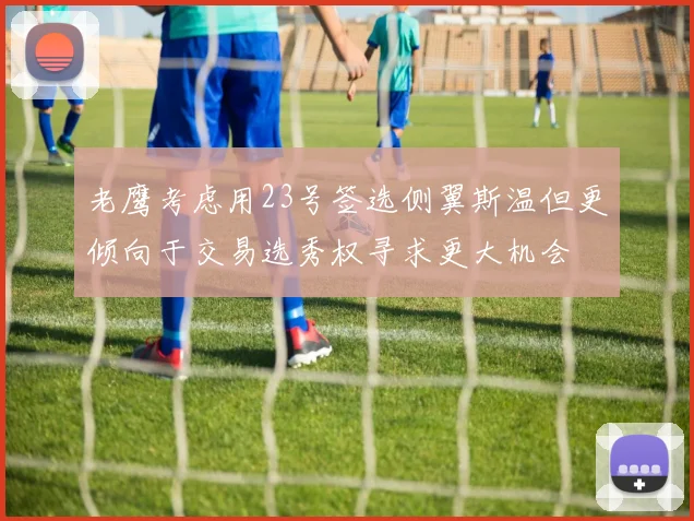 老鹰考虑用23号签选侧翼斯温但更倾向于交易选秀权寻求更大机会
