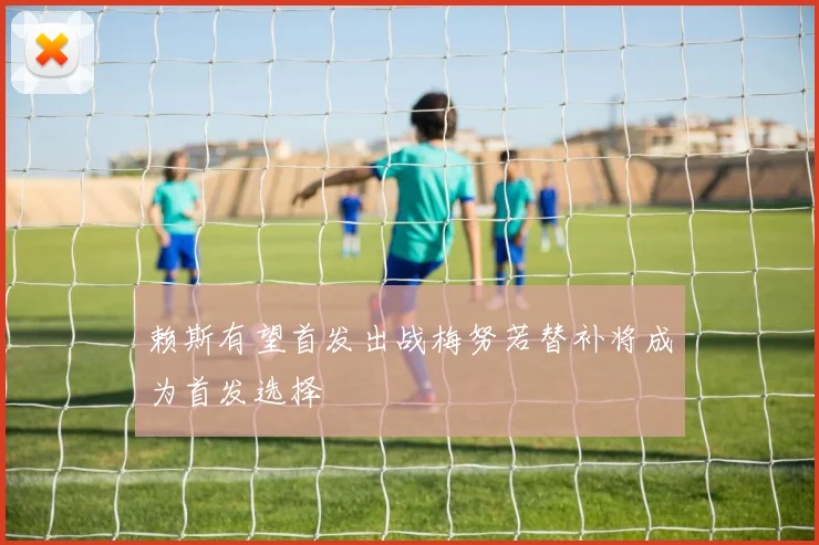 赖斯有望首发出战梅努若替补将成为首发选择