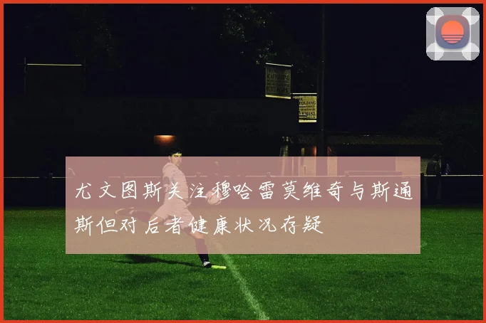 尤文图斯关注穆哈雷莫维奇与斯通斯但对后者健康状况存疑